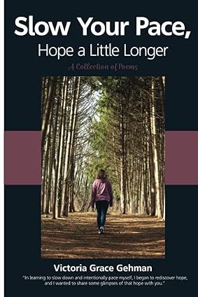Victoria Grace Gehman, Slow Your Pace Hope a Little Longer, poetry collection, mental health, emotional healing, authentic poetry, embracing darkness, finding hope, personal reflection, contemporary poetry