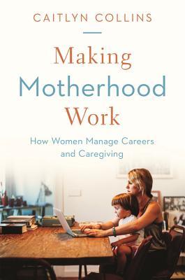 Making Motherhood Work by Caitlyn Collins nonfiction book about balancing career and caregiving for working mothers