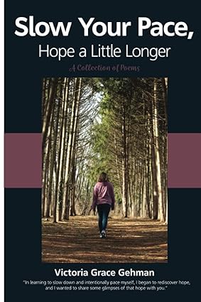 Victoria Grace Gehman, Slow Your Pace Hope a Little Longer, poetry collection, mental health, emotional healing, authentic poetry, embracing darkness, finding hope, personal reflection, contemporary poetry